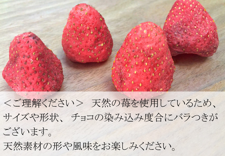 天然の苺を使用しているため、 サイズや形状、チョコの染み込み度合にバラつきがございます。 天然素材の形や風味をお楽しみください。
